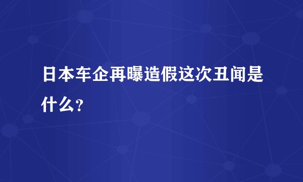 日本车企再曝造假这次丑闻是什么?