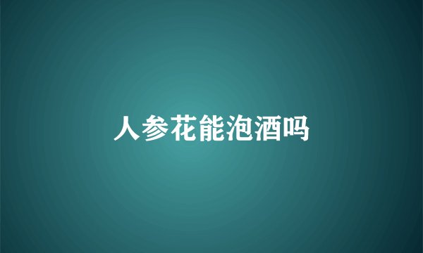 人参花能泡酒吗