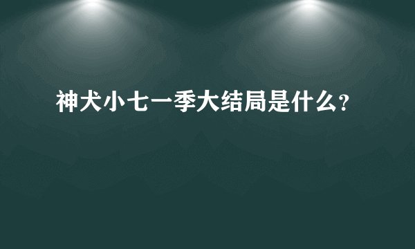 神犬小七一季大结局是什么？