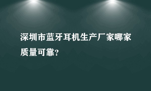 深圳市蓝牙耳机生产厂家哪家质量可靠？