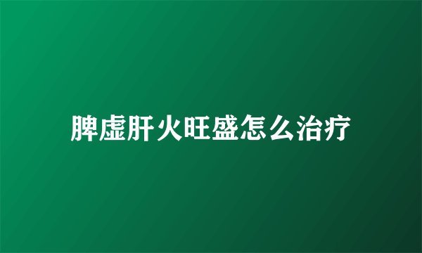 脾虚肝火旺盛怎么治疗