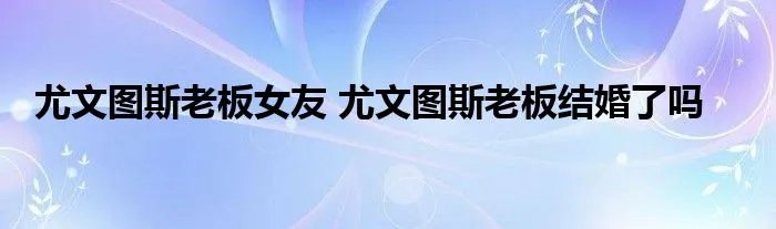 尤文图斯老板女友 尤文图斯老板结婚了吗