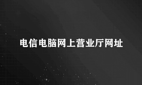 电信电脑网上营业厅网址