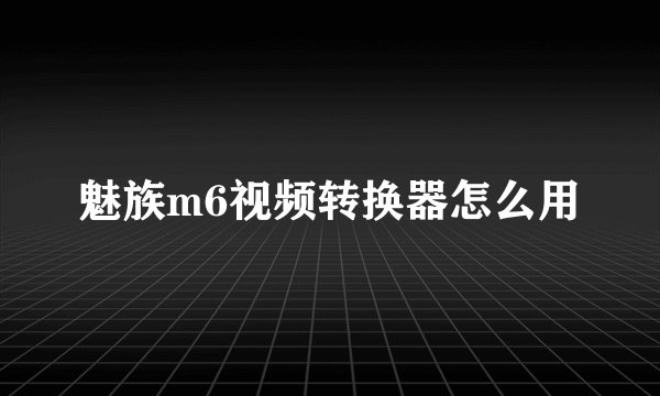 魅族m6视频转换器怎么用