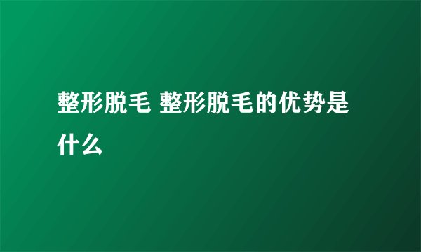整形脱毛 整形脱毛的优势是什么
