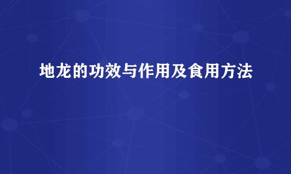 地龙的功效与作用及食用方法
