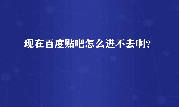 现在百度贴吧怎么进不去啊?