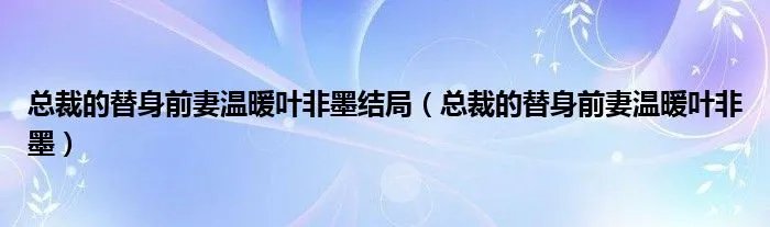 总裁的替身前妻温暖叶非墨结局（总裁的替身前妻温暖叶非墨）