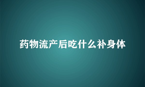 药物流产后吃什么补身体