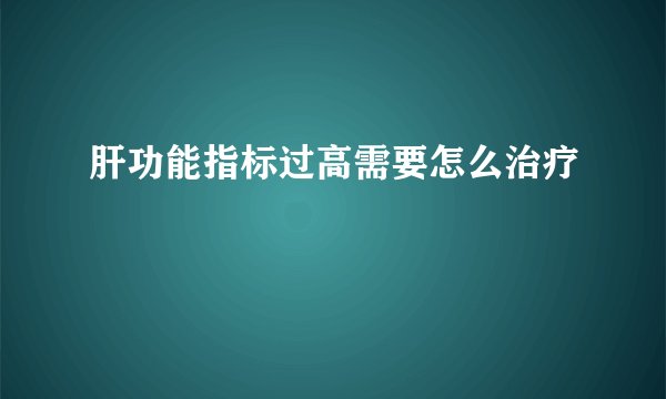 肝功能指标过高需要怎么治疗