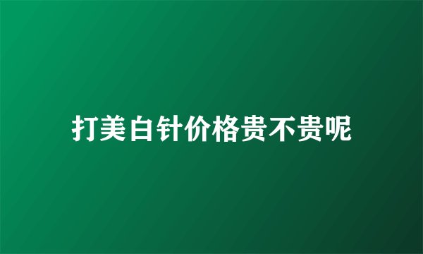 打美白针价格贵不贵呢
