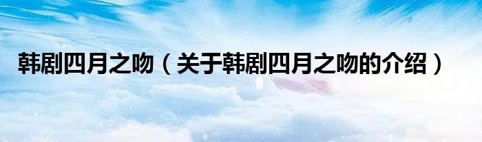 韩剧四月之吻（关于韩剧四月之吻的介绍）