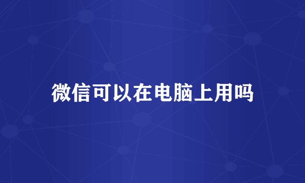 微信可以在电脑上用吗