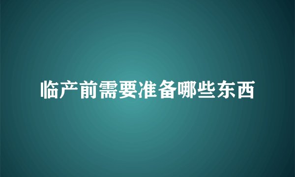 临产前需要准备哪些东西