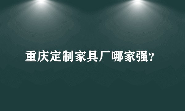 重庆定制家具厂哪家强？