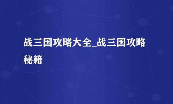 战三国攻略大全_战三国攻略秘籍