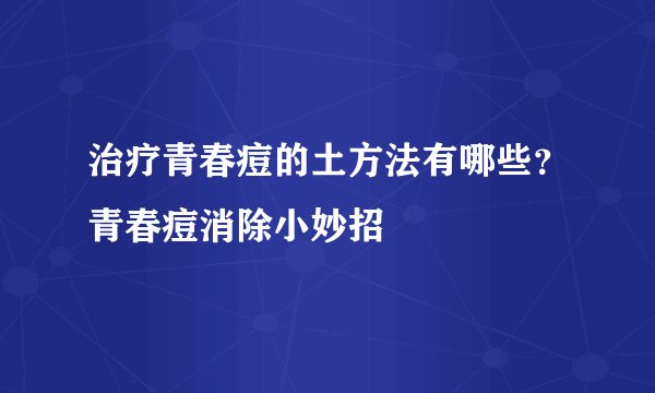 治疗青春痘的土方法有哪些？青春痘消除小妙招