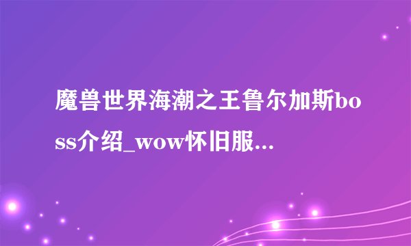魔兽世界海潮之王鲁尔加斯boss介绍_wow怀旧服海潮之王鲁尔加斯游