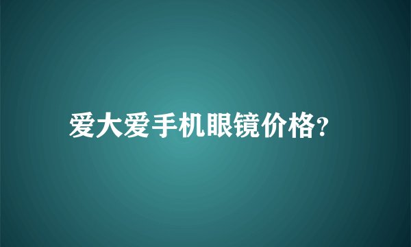 爱大爱手机眼镜价格？