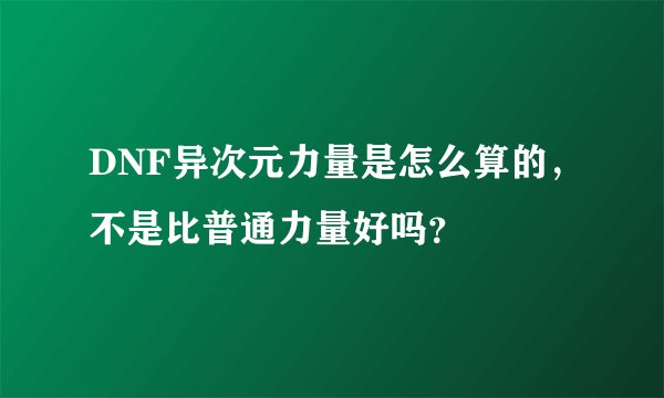DNF异次元力量是怎么算的，不是比普通力量好吗？