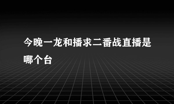 今晚一龙和播求二番战直播是哪个台