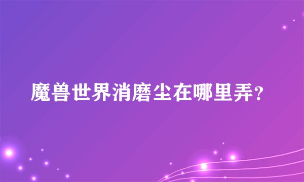 魔兽世界消磨尘在哪里弄？