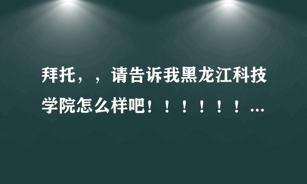 拜托，，请告诉我黑龙江科技学院怎么样吧！！！！！！！ 请不要百度一下，