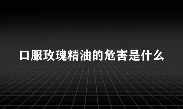 口服玫瑰精油的危害是什么