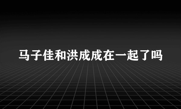 马子佳和洪成成在一起了吗