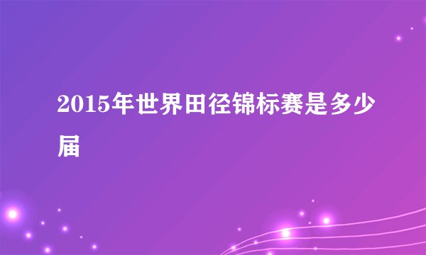 2015年世界田径锦标赛是多少届