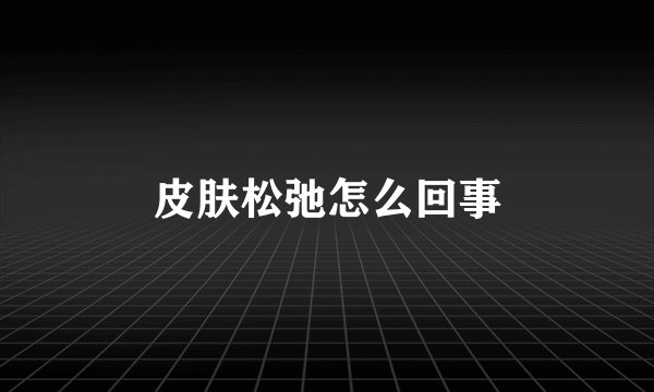 皮肤松弛怎么回事