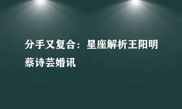 分手又复合：星座解析王阳明蔡诗芸婚讯