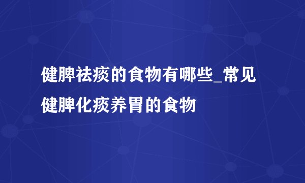 健脾祛痰的食物有哪些_常见健脾化痰养胃的食物