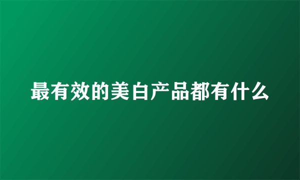 最有效的美白产品都有什么