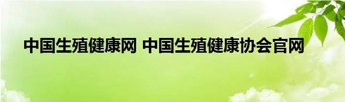 中国生殖健康网 中国生殖健康协会官网