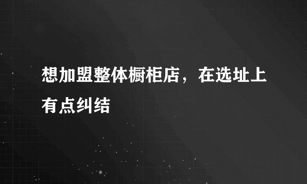 想加盟整体橱柜店,在选址上有点纠结