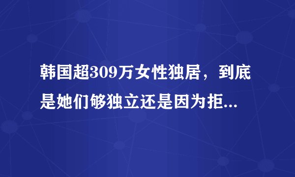 韩国超309万女性独居,到底是她们够独立还是因为拒绝结婚?