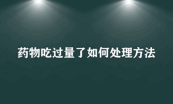 药物吃过量了如何处理方法
