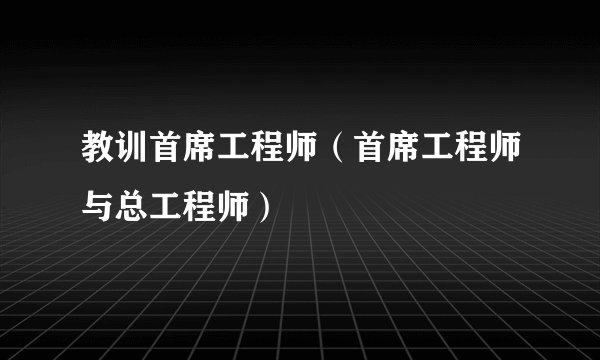 教训首席工程师（首席工程师与总工程师）