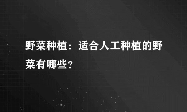 野菜种植：适合人工种植的野菜有哪些？