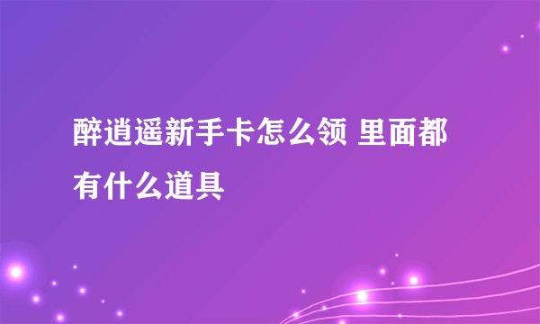 醉逍遥新手卡怎么领 里面都有什么道具