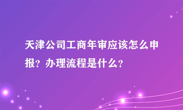 天津公司工商年审应该怎么申报？办理流程是什么？