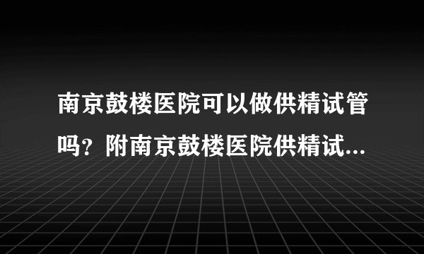 南京鼓楼医院可以做供精试管吗?附南京鼓楼医院供精试管费用明 细