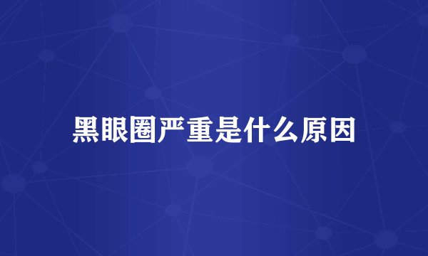 黑眼圈严重是什么原因