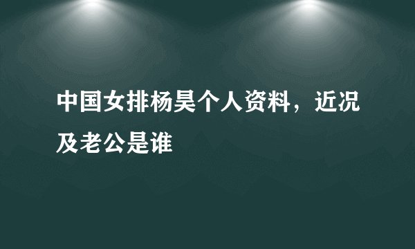 中国女排杨昊个人资料，近况及老公是谁