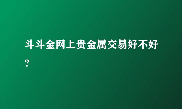 斗斗金网上贵金属交易好不好？