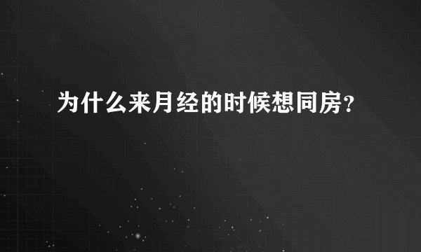 为什么来月经的时候想同房？