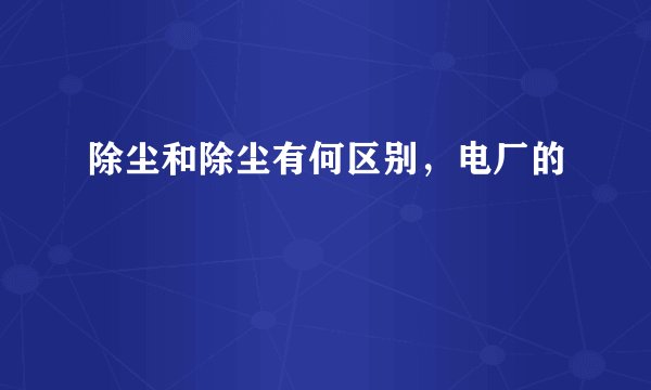 除尘和除尘有何区别，电厂的