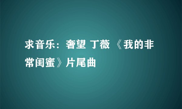 求音乐：奢望 丁薇 《我的非常闺蜜》片尾曲