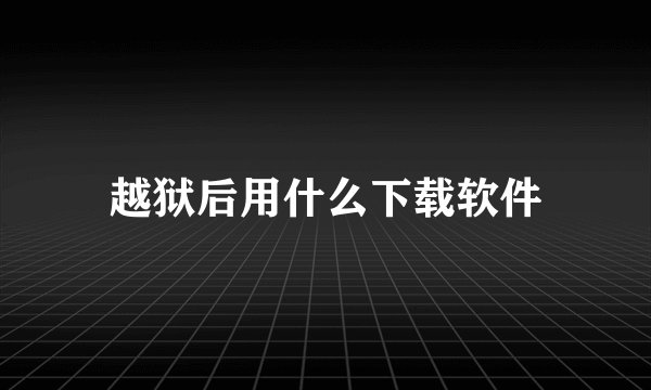 越狱后用什么下载软件